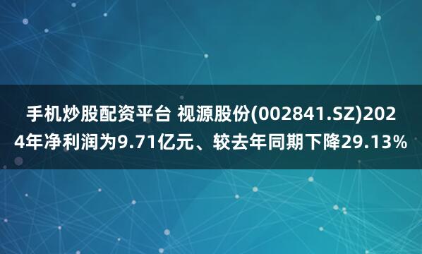 手机炒股配资平台 视源股份(002841.SZ)2024年净利润为9.71亿元、较去年同期下降29.13%