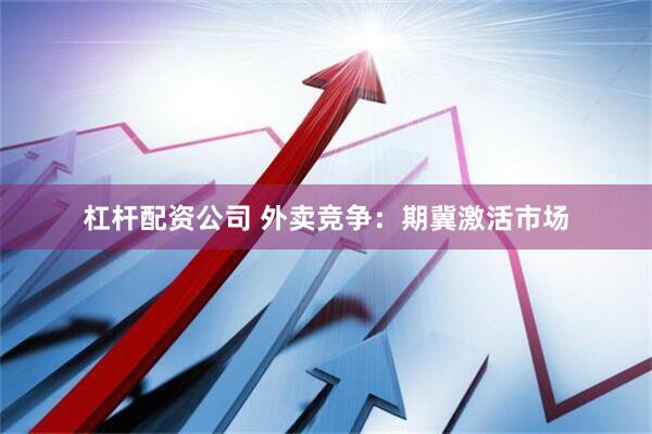 杠杆配资公司 外卖竞争：期冀激活市场