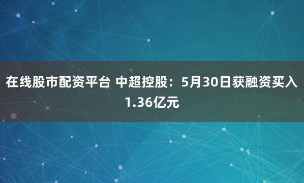 在线股市配资平台 中超控股：5月30日获融资买入1.36亿元