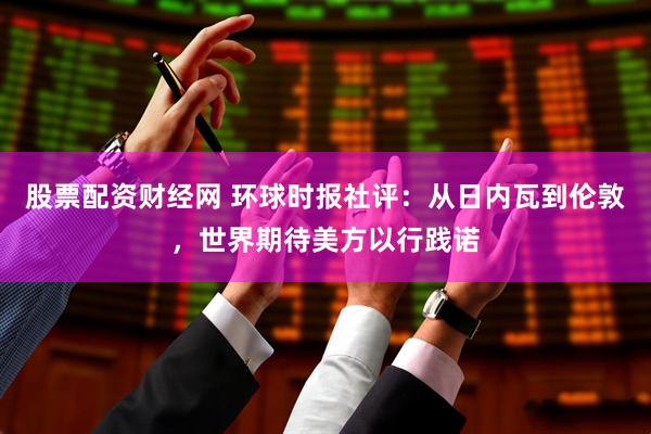 股票配资财经网 环球时报社评：从日内瓦到伦敦，世界期待美方以行践诺