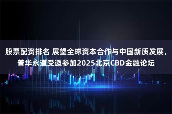 股票配资排名 展望全球资本合作与中国新质发展，普华永道受邀参加2025北京CBD金融论坛