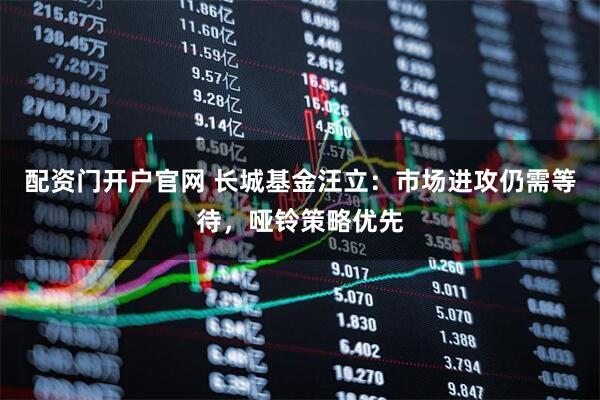 配资门开户官网 长城基金汪立：市场进攻仍需等待，哑铃策略优先