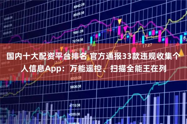 国内十大配资平台排名 官方通报33款违规收集个人信息App：万能遥控、扫描全能王在列