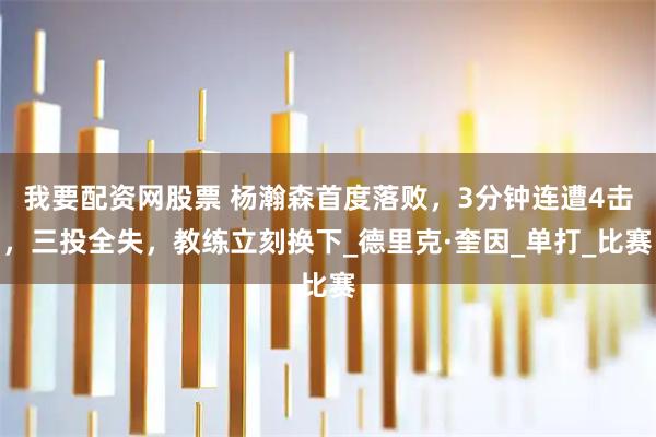 我要配资网股票 杨瀚森首度落败，3分钟连遭4击，三投全失，教练立刻换下_德里克·奎因_单打_比赛