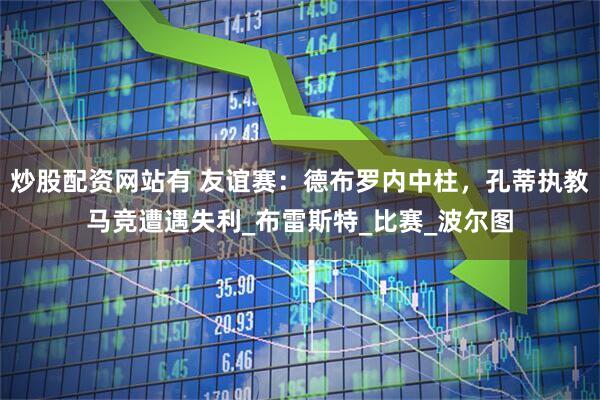 炒股配资网站有 友谊赛：德布罗内中柱，孔蒂执教马竞遭遇失利_布雷斯特_比赛_波尔图
