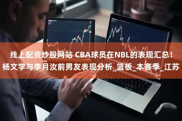 线上配资炒股网站 CBA球员在NBL的表现汇总！杨文学与李月汝前男友表现分析_篮板_本赛季_江苏