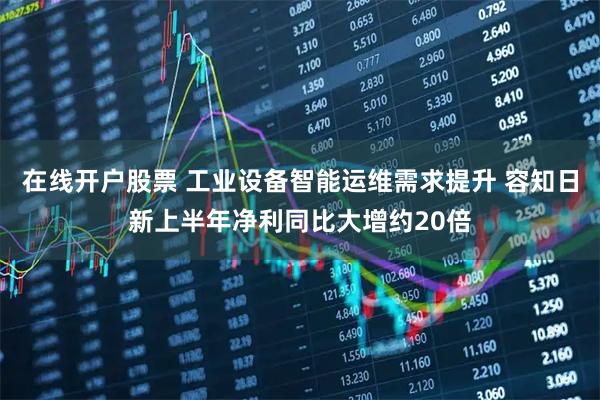 在线开户股票 工业设备智能运维需求提升 容知日新上半年净利同比大增约20倍