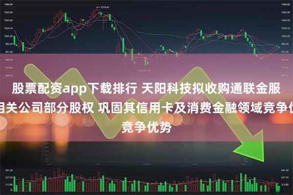 股票配资app下载排行 天阳科技拟收购通联金服及相关公司部分股权 巩固其信用卡及消费金融领域竞争优势