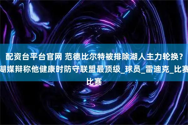 配资台平台官网 范德比尔特被排除湖人主力轮换？湖媒辩称他健康时防守联盟最顶级_球员_雷迪克_比赛