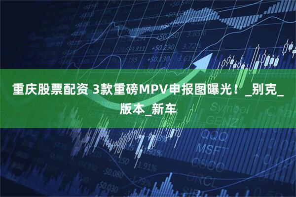 重庆股票配资 3款重磅MPV申报图曝光！_别克_版本_新车