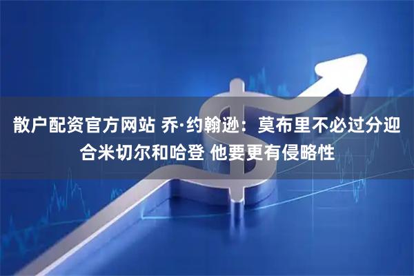 散户配资官方网站 乔·约翰逊：莫布里不必过分迎合米切尔和哈登 他要更有侵略性