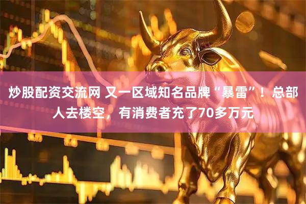 炒股配资交流网 又一区域知名品牌“暴雷”！总部人去楼空，有消费者充了70多万元