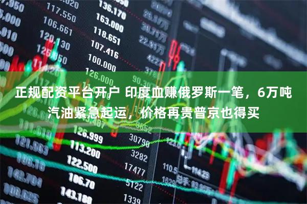 正规配资平台开户 印度血赚俄罗斯一笔，6万吨汽油紧急起运，价格再贵普京也得买