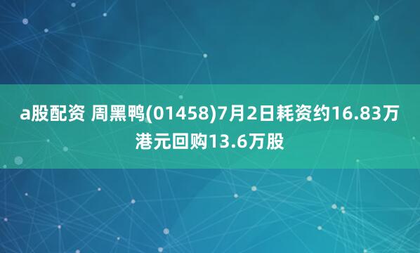 a股配资 周黑鸭(01458)7月2日耗资约16.83万港元回购13.6万股