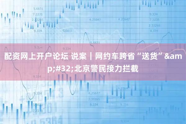 配资网上开户论坛 说案｜网约车跨省“送货” 北京警民接力拦截