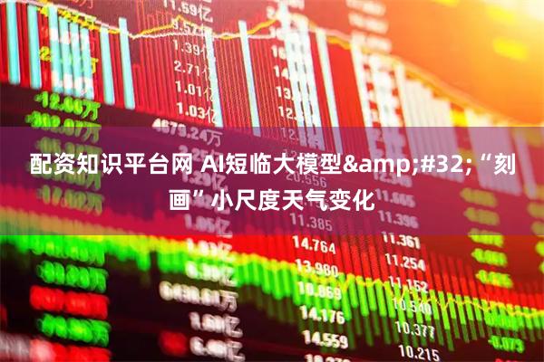 配资知识平台网 AI短临大模型 “刻画”小尺度天气变化