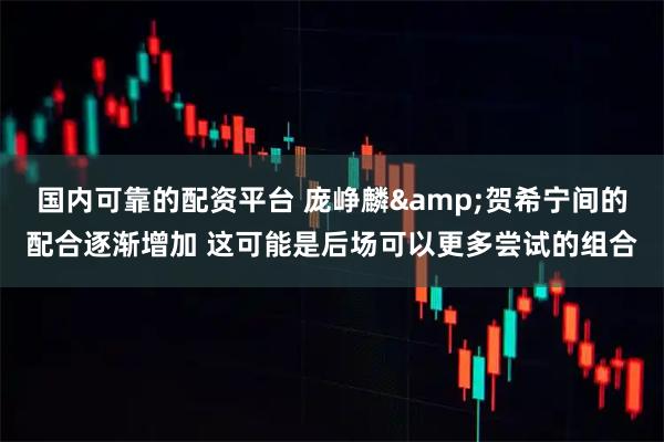 国内可靠的配资平台 庞峥麟&贺希宁间的配合逐渐增加 这可能是后场可以更多尝试的组合