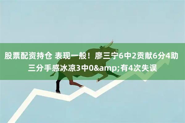 股票配资持仓 表现一般！廖三宁6中2贡献6分4助 三分手感冰凉3中0&有4次失误