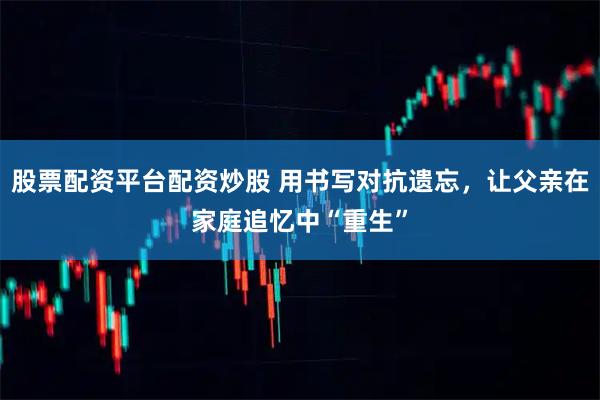 股票配资平台配资炒股 用书写对抗遗忘，让父亲在家庭追忆中“重生”